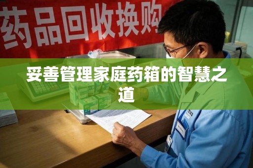 滁州妥善管理家庭药箱的智慧之道