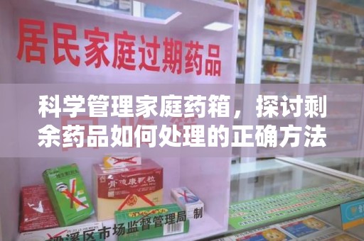 滁州科学管理家庭药箱，探讨剩余药品如何处理的正确方法