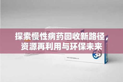 滁州探索慢性病药回收新路径，资源再利用与环保未来