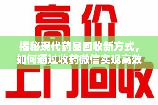滁州揭秘现代药品回收新方式，如何通过收药微信实现高效环保