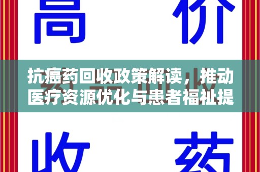 滁州抗癌药回收政策解读，推动医疗资源优化与患者福祉提升