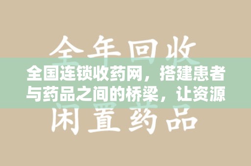 滁州全国连锁收药网，搭建患者与药品之间的桥梁，让资源更高效流动