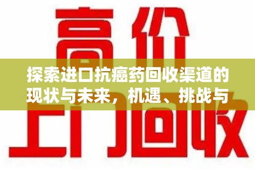 滁州探索进口抗癌药回收渠道的现状与未来，机遇、挑战与规范