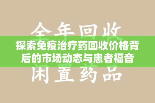 滁州探索免疫治疗药回收价格背后的市场动态与患者福音