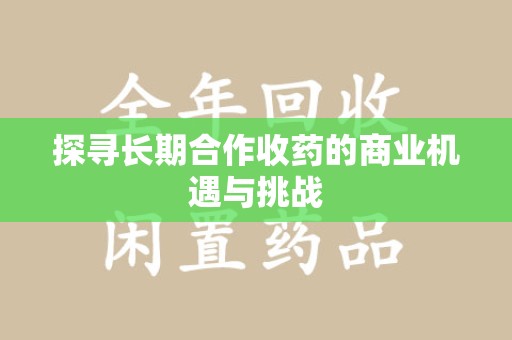 滁州探寻长期合作收药的商业机遇与挑战
