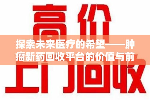滁州探索未来医疗的希望——肿瘤新药回收平台的价值与前景