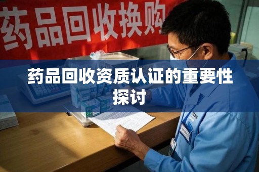 滁州药品回收资质认证的重要性探讨