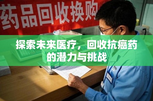 滁州探索未来医疗，回收抗癌药的潜力与挑战
