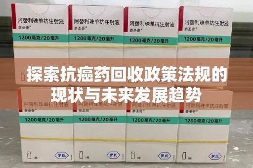 滁州探索抗癌药回收政策法规的现状与未来发展趋势