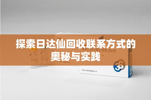 滁州探索日达仙回收联系方式的奥秘与实践