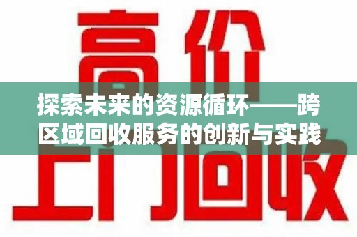 滁州探索未来的资源循环——跨区域回收服务的创新与实践