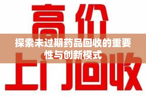 滁州探索未过期药品回收的重要性与创新模式