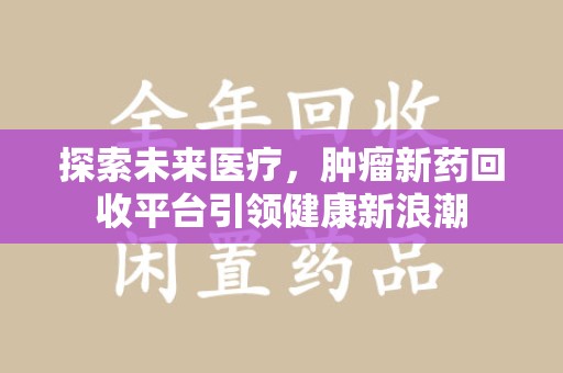 滁州探索未来医疗，肿瘤新药回收平台引领健康新浪潮