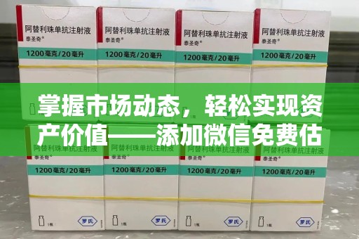 滁州掌握市场动态，轻松实现资产价值——添加微信免费估价服务