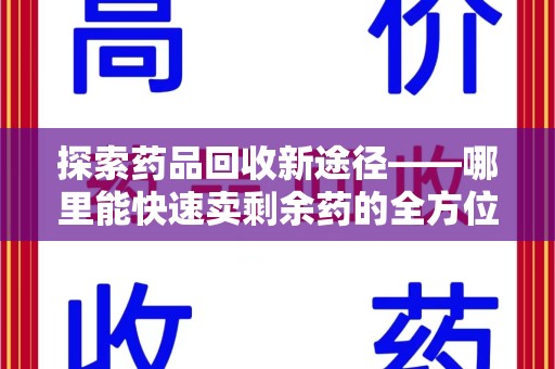 滁州探索药品回收新途径——哪里能快速卖剩余药的全方位解析