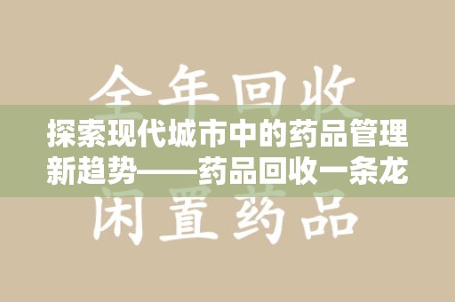 滁州探索现代城市中的药品管理新趋势——药品回收一条龙服务的崛起