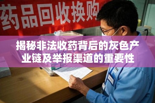 滁州揭秘非法收药背后的灰色产业链及举报渠道的重要性