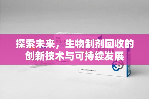 滁州探索未来，生物制剂回收的创新技术与可持续发展