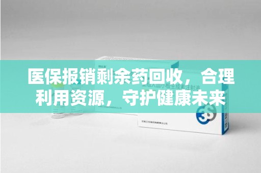滁州医保报销剩余药回收，合理利用资源，守护健康未来
