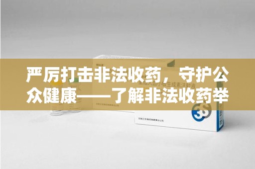 滁州严厉打击非法收药，守护公众健康——了解非法收药举报渠道的重要性