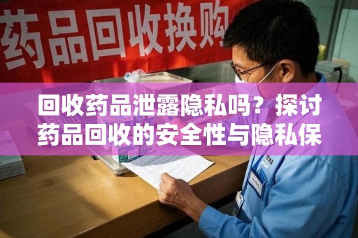 滁州回收药品泄露隐私吗？探讨药品回收的安全性与隐私保护