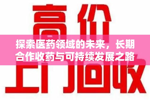 滁州探索医药领域的未来，长期合作收药与可持续发展之路
