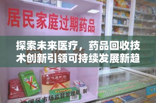 滁州探索未来医疗，药品回收技术创新引领可持续发展新趋势