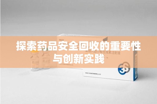 滁州探索药品安全回收的重要性与创新实践