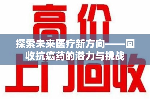 滁州探索未来医疗新方向——回收抗癌药的潜力与挑战