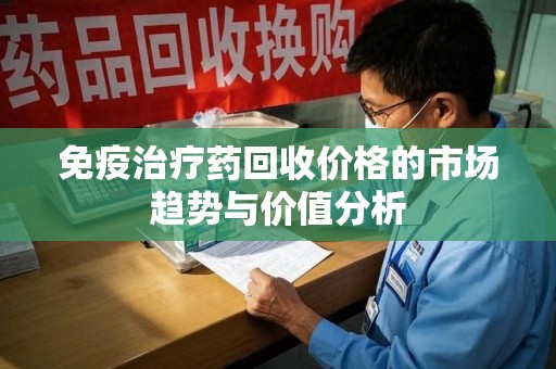 滁州免疫治疗药回收价格的市场趋势与价值分析
