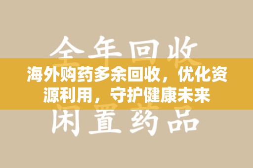 滁州海外购药多余回收，优化资源利用，守护健康未来