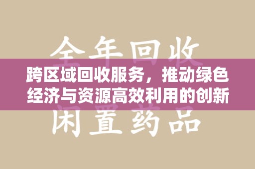 滁州跨区域回收服务，推动绿色经济与资源高效利用的创新模式