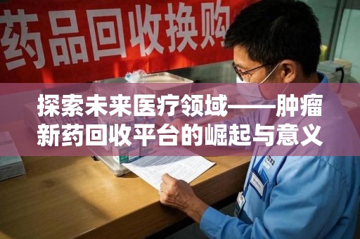 滁州探索未来医疗领域——肿瘤新药回收平台的崛起与意义