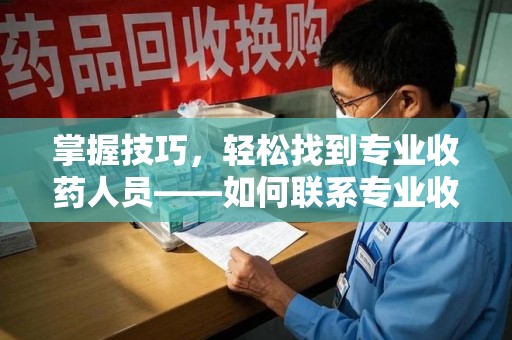 滁州掌握技巧，轻松找到专业收药人员——如何联系专业收药人员的全面指南