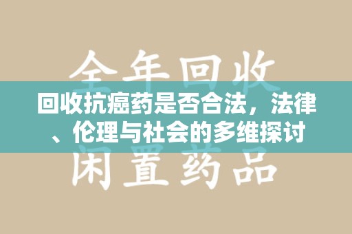 滁州回收抗癌药是否合法，法律、伦理与社会的多维探讨
