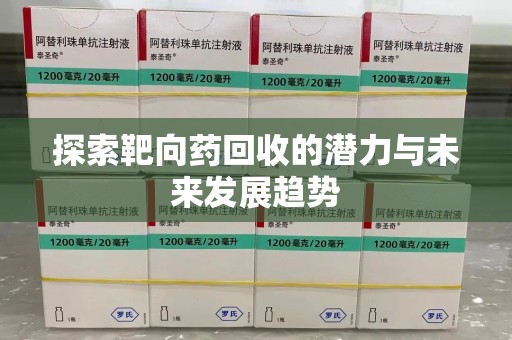 滁州探索靶向药回收的潜力与未来发展趋势