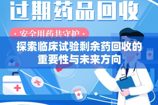 滁州探索临床试验剩余药回收的重要性与未来方向