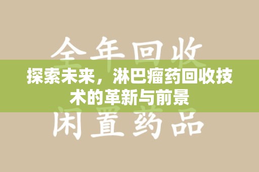 滁州探索未来，淋巴瘤药回收技术的革新与前景