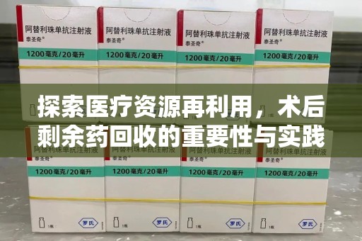 滁州探索医疗资源再利用，术后剩余药回收的重要性与实践