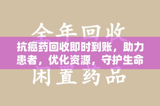 滁州抗癌药回收即时到账，助力患者，优化资源，守护生命的新途径