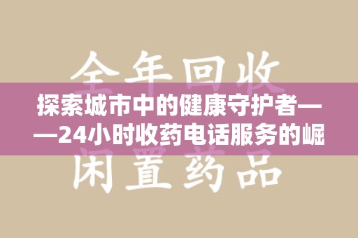 滁州探索城市中的健康守护者——24小时收药电话服务的崛起