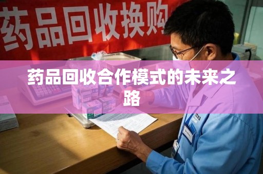 滁州药品回收合作模式的未来之路