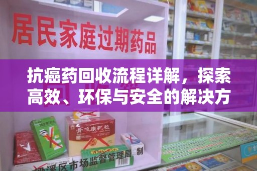 滁州抗癌药回收流程详解，探索高效、环保与安全的解决方案
