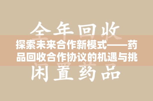 滁州探索未来合作新模式——药品回收合作协议的机遇与挑战