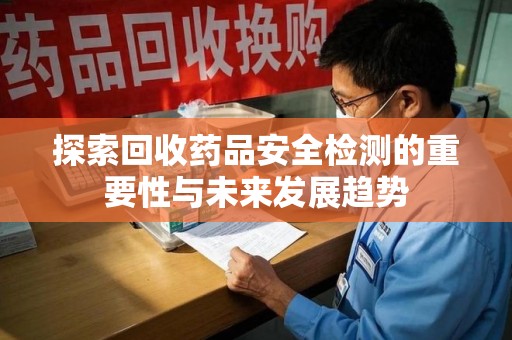滁州探索回收药品安全检测的重要性与未来发展趋势