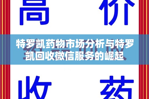 滁州特罗凯药物市场分析与特罗凯回收微信服务的崛起