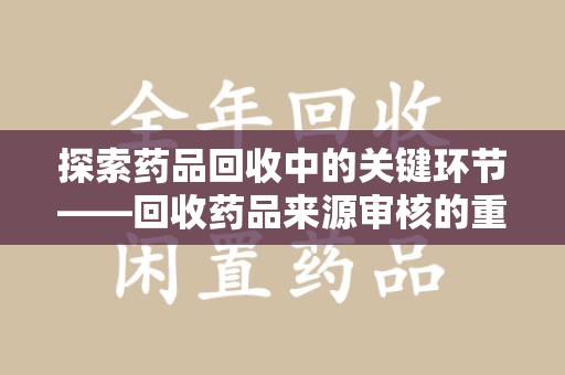 滁州探索药品回收中的关键环节——回收药品来源审核的重要性与实践