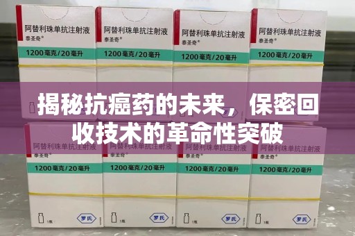 滁州揭秘抗癌药的未来，保密回收技术的革命性突破