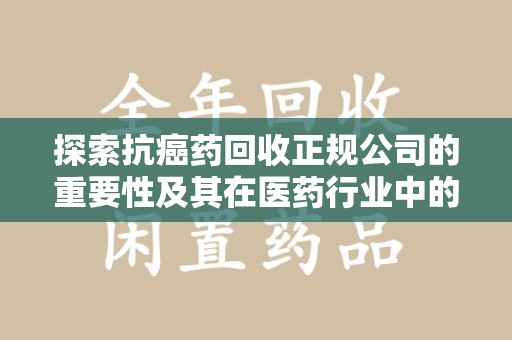 滁州探索抗癌药回收正规公司的重要性及其在医药行业中的角色
