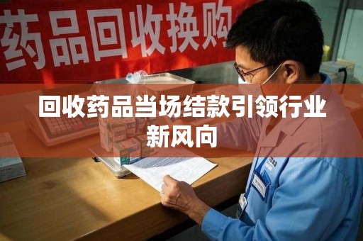 滁州回收药品当场结款引领行业新风向